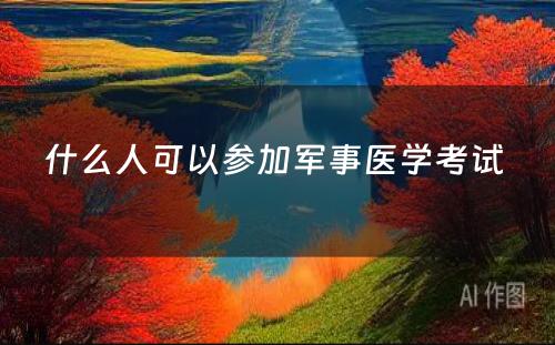 什么人可以参加军事医学考试 