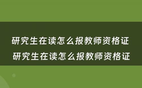 研究生在读怎么报教师资格证 研究生在读怎么报教师资格证