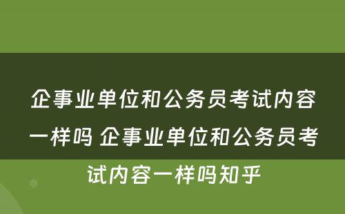 企事业单位和公务员考试内容一样吗 企事业单位和公务员考试内容一样吗知乎