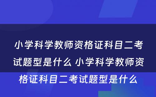 小学科学教师资格证科目二考试题型是什么 小学科学教师资格证科目二考试题型是什么