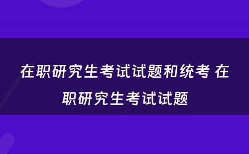 在职研究生考试试题和统考 在职研究生考试试题