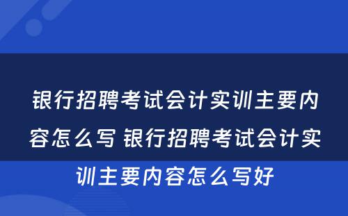 银行招聘考试会计实训主要内容怎么写 银行招聘考试会计实训主要内容怎么写好