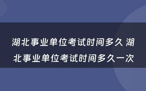 湖北事业单位考试时间多久 湖北事业单位考试时间多久一次
