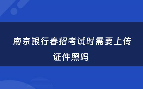 南京银行春招考试时需要上传证件照吗 