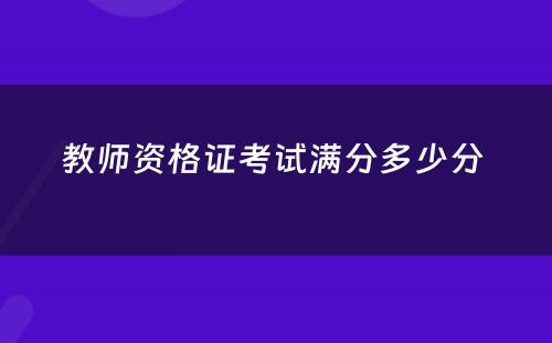 教师资格证考试满分多少分 