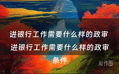 进银行工作需要什么样的政审 进银行工作需要什么样的政审条件