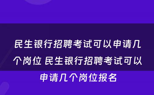 民生银行招聘考试可以申请几个岗位 民生银行招聘考试可以申请几个岗位报名