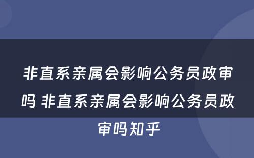 非直系亲属会影响公务员政审吗 非直系亲属会影响公务员政审吗知乎