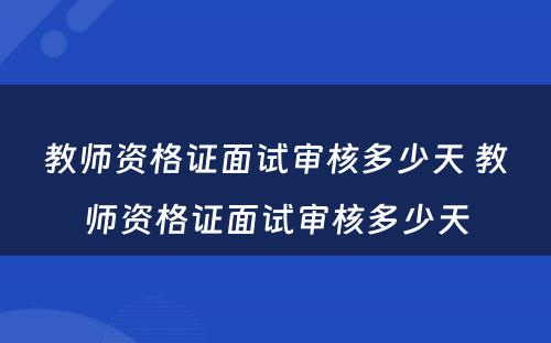 教师资格证面试审核多少天 教师资格证面试审核多少天