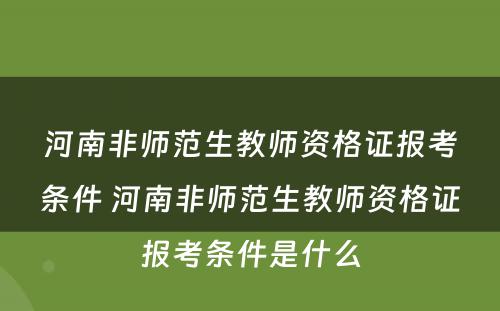 河南非师范生教师资格证报考条件 河南非师范生教师资格证报考条件是什么