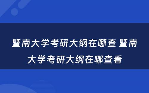 暨南大学考研大纲在哪查 暨南大学考研大纲在哪查看