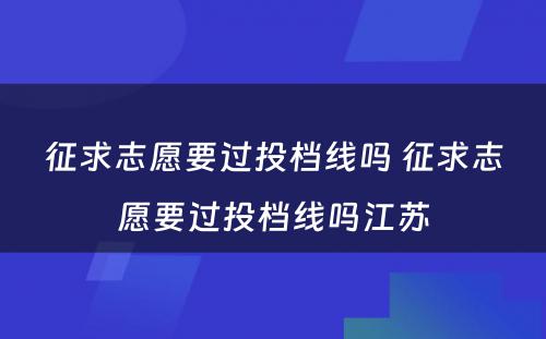 征求志愿要过投档线吗 征求志愿要过投档线吗江苏