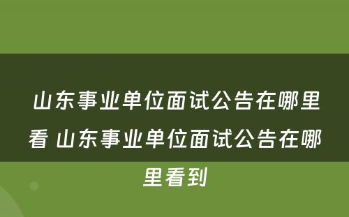 山东事业单位面试公告在哪里看 山东事业单位面试公告在哪里看到
