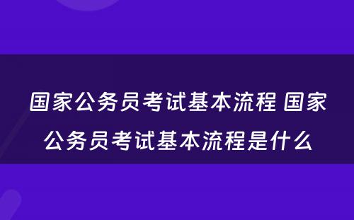 国家公务员考试基本流程 国家公务员考试基本流程是什么