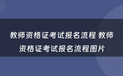 教师资格证考试报名流程 教师资格证考试报名流程图片