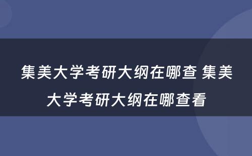 集美大学考研大纲在哪查 集美大学考研大纲在哪查看