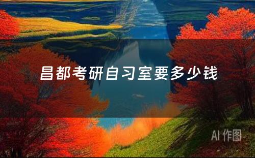 昌都考研自习室要多少钱