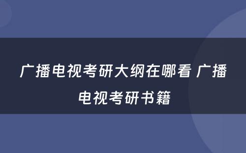 广播电视考研大纲在哪看 广播电视考研书籍