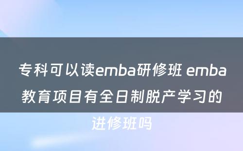 专科可以读emba研修班 emba教育项目有全日制脱产学习的进修班吗