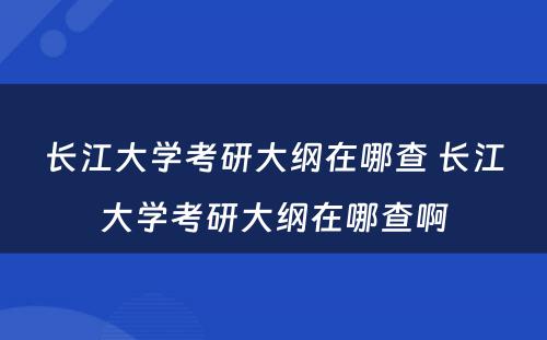 长江大学考研大纲在哪查 长江大学考研大纲在哪查啊
