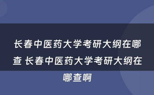 长春中医药大学考研大纲在哪查 长春中医药大学考研大纲在哪查啊
