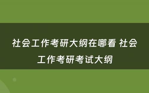 社会工作考研大纲在哪看 社会工作考研考试大纲