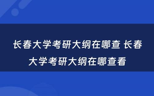 长春大学考研大纲在哪查 长春大学考研大纲在哪查看