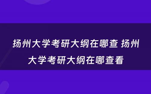 扬州大学考研大纲在哪查 扬州大学考研大纲在哪查看