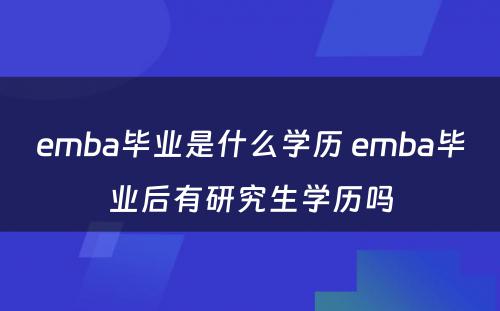 emba毕业是什么学历 emba毕业后有研究生学历吗