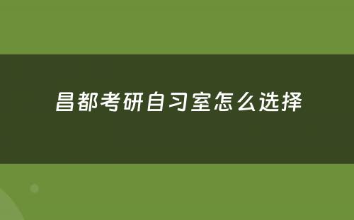 昌都考研自习室怎么选择