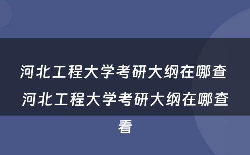 河北工程大学考研大纲在哪查 河北工程大学考研大纲在哪查看