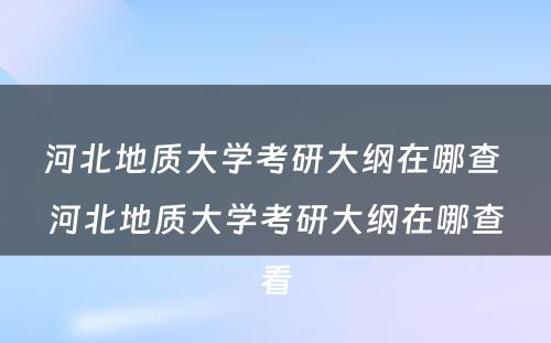 河北地质大学考研大纲在哪查 河北地质大学考研大纲在哪查看