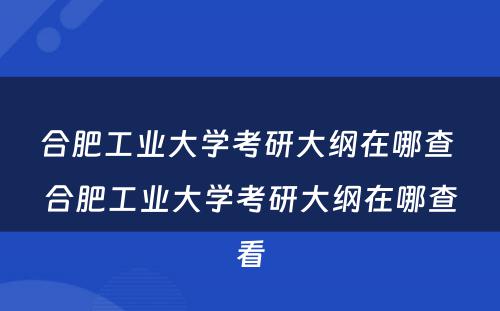 合肥工业大学考研大纲在哪查 合肥工业大学考研大纲在哪查看