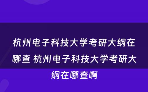 杭州电子科技大学考研大纲在哪查 杭州电子科技大学考研大纲在哪查啊