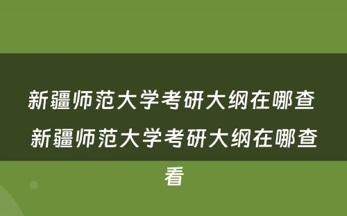 新疆师范大学考研大纲在哪查 新疆师范大学考研大纲在哪查看