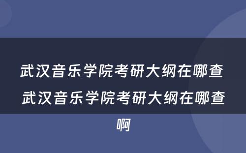 武汉音乐学院考研大纲在哪查 武汉音乐学院考研大纲在哪查啊