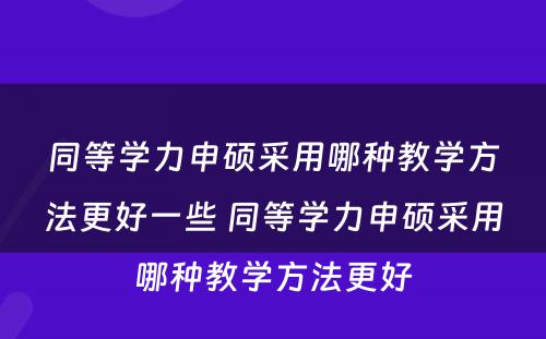 同等学力申硕采用哪种教学方法更好一些 同等学力申硕采用哪种教学方法更好