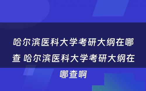 哈尔滨医科大学考研大纲在哪查 哈尔滨医科大学考研大纲在哪查啊