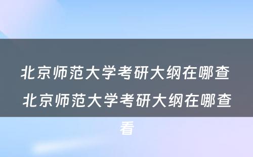 北京师范大学考研大纲在哪查 北京师范大学考研大纲在哪查看