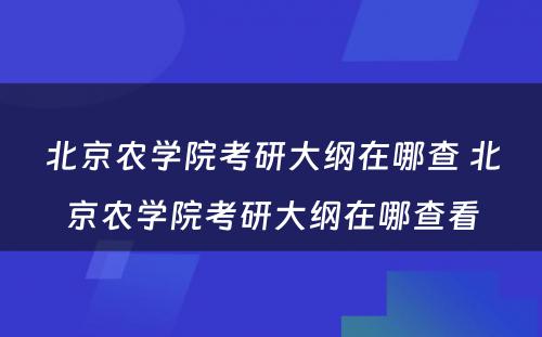 北京农学院考研大纲在哪查 北京农学院考研大纲在哪查看