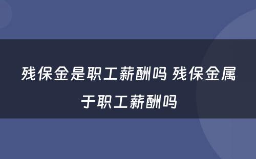 残保金是职工薪酬吗 残保金属于职工薪酬吗