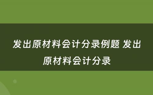 发出原材料会计分录例题 发出原材料会计分录