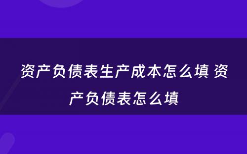 资产负债表生产成本怎么填 资产负债表怎么填