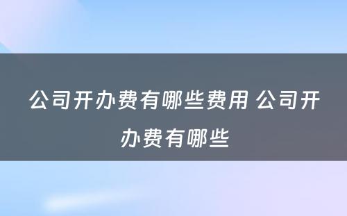 公司开办费有哪些费用 公司开办费有哪些