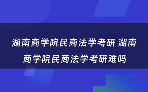 湖南商学院民商法学考研 湖南商学院民商法学考研难吗