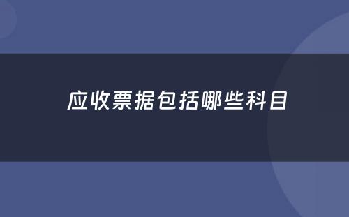  应收票据包括哪些科目