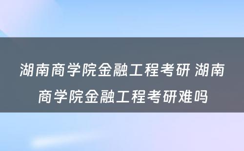 湖南商学院金融工程考研 湖南商学院金融工程考研难吗