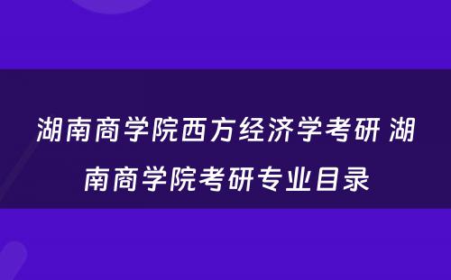 湖南商学院西方经济学考研 湖南商学院考研专业目录