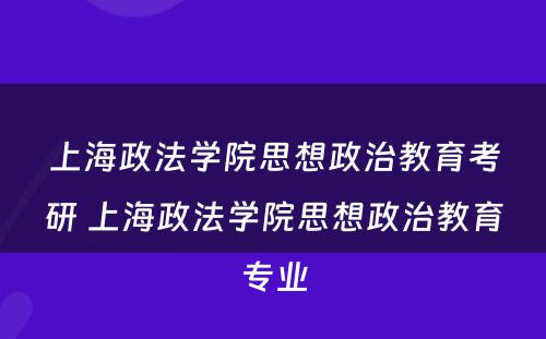 上海政法学院思想政治教育考研 上海政法学院思想政治教育专业