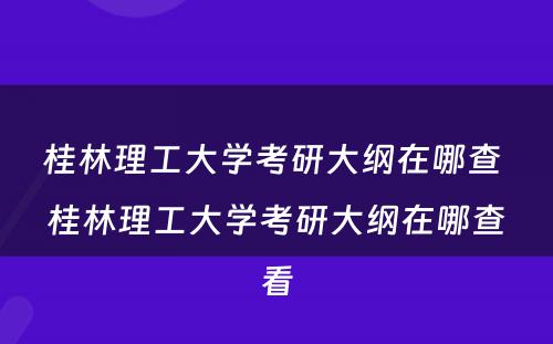 桂林理工大学考研大纲在哪查 桂林理工大学考研大纲在哪查看